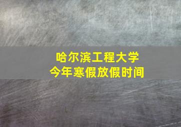 哈尔滨工程大学今年寒假放假时间