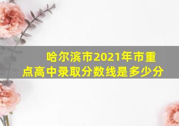 哈尔滨市2021年市重点高中录取分数线是多少分