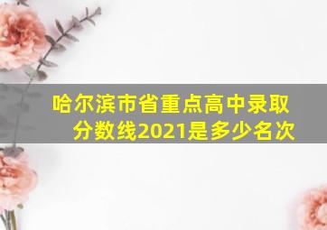 哈尔滨市省重点高中录取分数线2021是多少名次