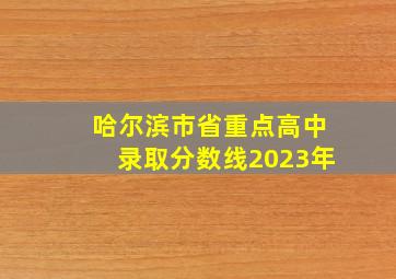 哈尔滨市省重点高中录取分数线2023年