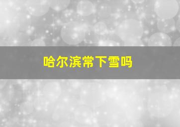 哈尔滨常下雪吗