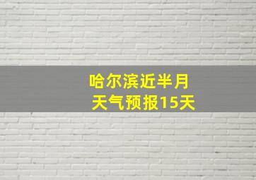 哈尔滨近半月天气预报15天