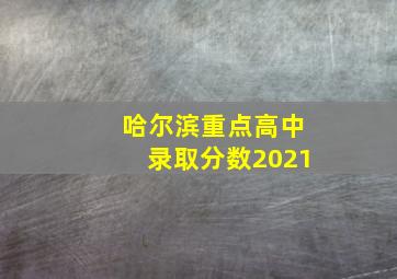 哈尔滨重点高中录取分数2021