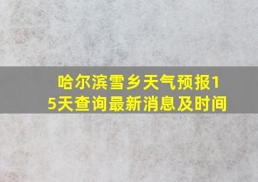 哈尔滨雪乡天气预报15天查询最新消息及时间