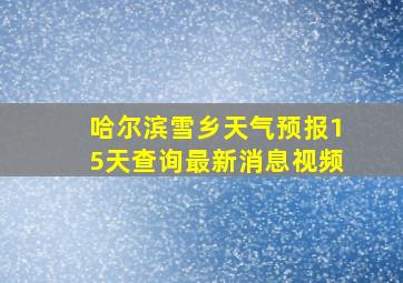 哈尔滨雪乡天气预报15天查询最新消息视频