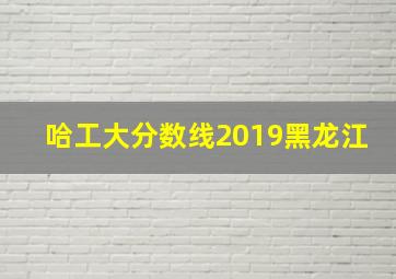 哈工大分数线2019黑龙江