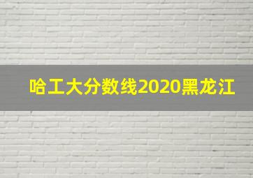 哈工大分数线2020黑龙江