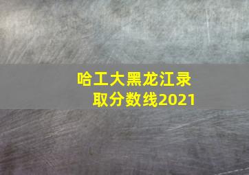 哈工大黑龙江录取分数线2021