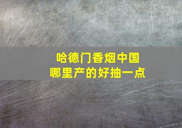 哈德门香烟中国哪里产的好抽一点