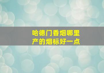 哈德门香烟哪里产的烟标好一点