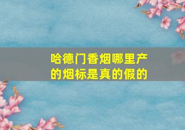 哈德门香烟哪里产的烟标是真的假的