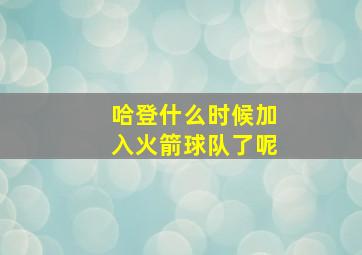 哈登什么时候加入火箭球队了呢