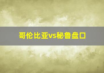 哥伦比亚vs秘鲁盘口