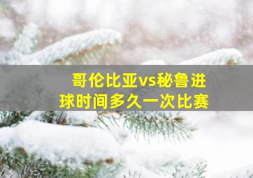 哥伦比亚vs秘鲁进球时间多久一次比赛