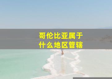 哥伦比亚属于什么地区管辖