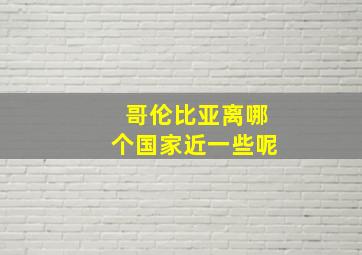 哥伦比亚离哪个国家近一些呢