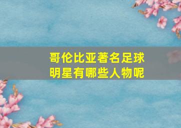 哥伦比亚著名足球明星有哪些人物呢