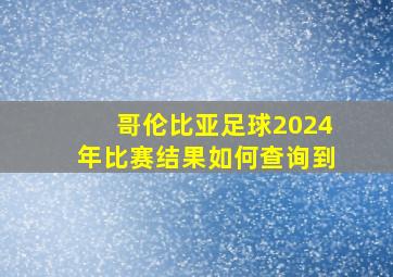 哥伦比亚足球2024年比赛结果如何查询到