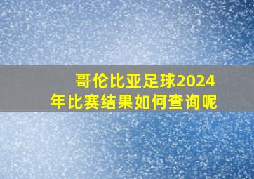 哥伦比亚足球2024年比赛结果如何查询呢