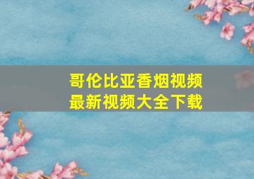 哥伦比亚香烟视频最新视频大全下载