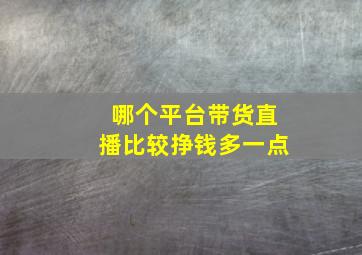 哪个平台带货直播比较挣钱多一点