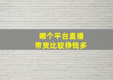 哪个平台直播带货比较挣钱多