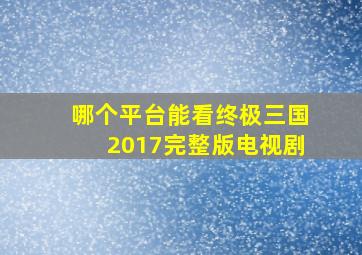 哪个平台能看终极三国2017完整版电视剧