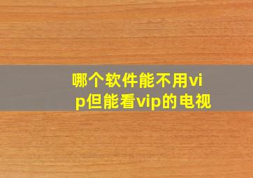 哪个软件能不用vip但能看vip的电视