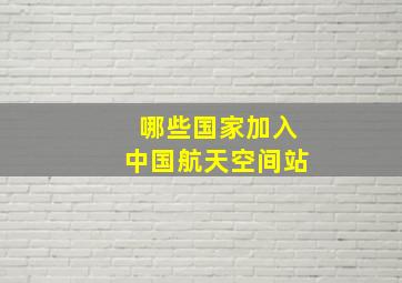 哪些国家加入中国航天空间站