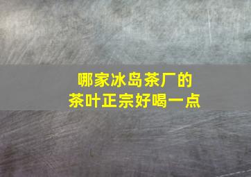 哪家冰岛茶厂的茶叶正宗好喝一点