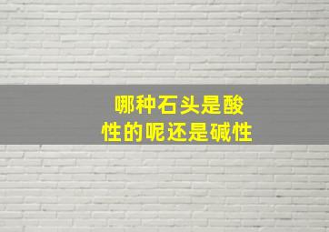 哪种石头是酸性的呢还是碱性