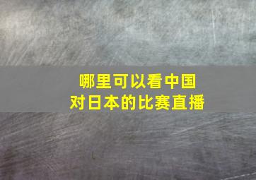 哪里可以看中国对日本的比赛直播