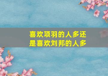 喜欢项羽的人多还是喜欢刘邦的人多