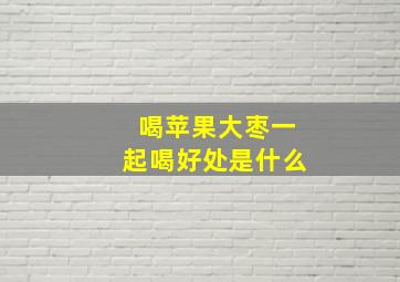 喝苹果大枣一起喝好处是什么