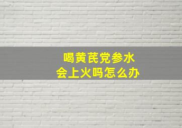 喝黄芪党参水会上火吗怎么办