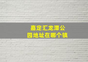 嘉定汇龙潭公园地址在哪个镇