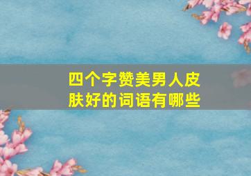 四个字赞美男人皮肤好的词语有哪些