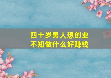 四十岁男人想创业不知做什么好赚钱