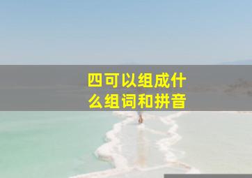 四可以组成什么组词和拼音