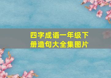 四字成语一年级下册造句大全集图片