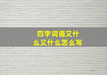 四字词语又什么又什么怎么写