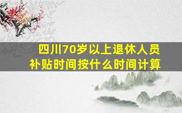 四川70岁以上退休人员补贴时间按什么时间计算