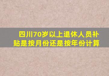 四川70岁以上退休人员补贴是按月份还是按年份计算