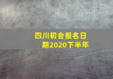 四川初会报名日期2020下半年