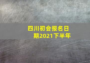 四川初会报名日期2021下半年