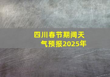 四川春节期间天气预报2025年