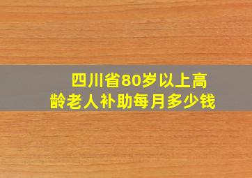 四川省80岁以上高龄老人补助每月多少钱