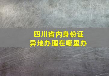 四川省内身份证异地办理在哪里办