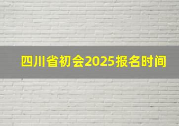 四川省初会2025报名时间