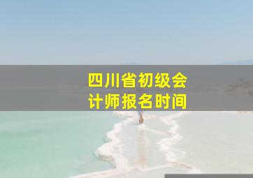 四川省初级会计师报名时间